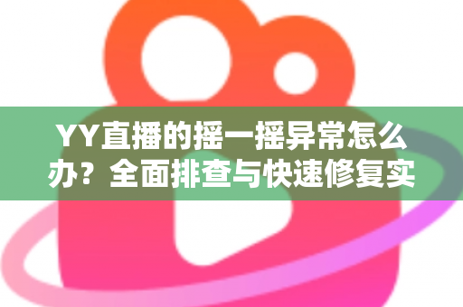 YY直播的摇一摇异常怎么办？全面排查与快速修复实用指南