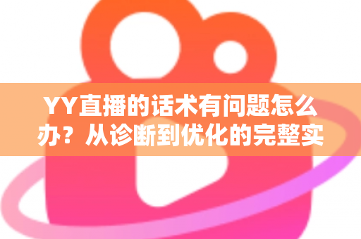 YY直播的话术有问题怎么办?从诊断到优化的完整实战指南 YY直播的话术有问题怎么办?从诊断到优化的完整实战指南