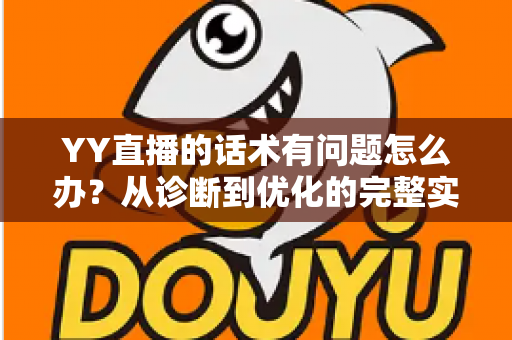 YY直播的话术有问题怎么办?从诊断到优化的完整实战指南 YY直播的话术有问题怎么办?从诊断到优化的完整实战指南