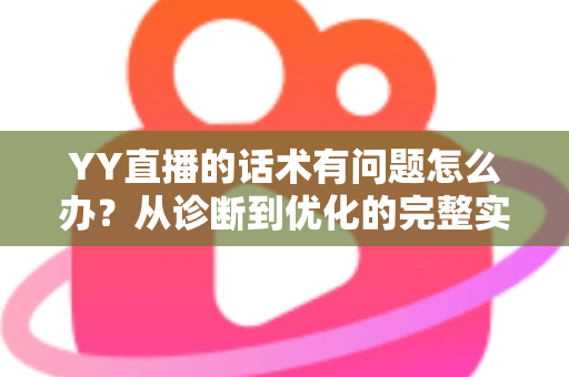 YY直播的话术有问题怎么办？从诊断到优化的完整实战指南