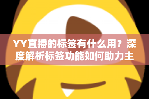 YY直播的标签有什么用？深度解析标签功能如何助力主播提升人气与曝光