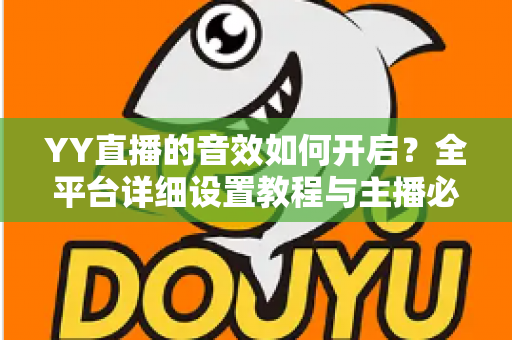 YY直播的音效如何开启?全平台详细设置教程与主播必备技巧一次掌握 YY直播的音效如何开启?全平台详细设置教程与主播必备技巧一次掌握