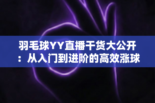 羽毛球YY直播干货大公开:从入门到进阶的高效涨球实战指南 羽毛球YY直播干货大公开:从入门到进阶的高效涨球实战指南