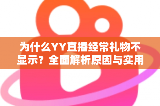 为什么YY直播经常礼物不显示？全面解析原因与实用解决方法