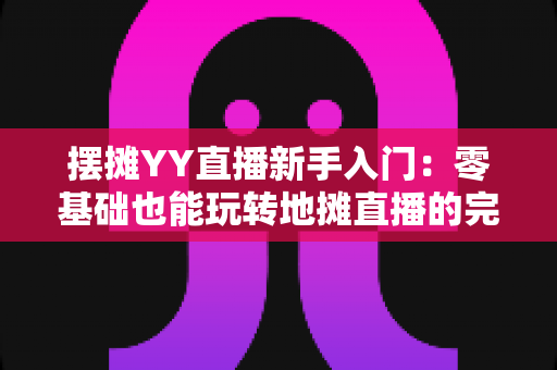 摆摊YY直播新手入门：零基础也能玩转地摊直播的完整指南