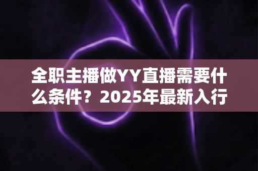 全职主播做YY直播需要什么条件？2025年最新入行指南与全方位准备清单