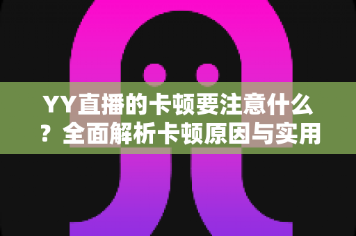 YY直播的卡顿要注意什么？全面解析卡顿原因与实用解决方案提升观看体验