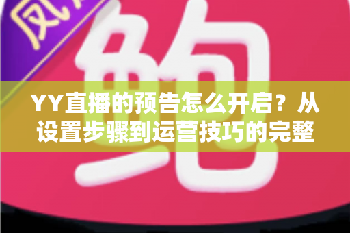 YY直播的预告怎么开启？从设置步骤到运营技巧的完整指南