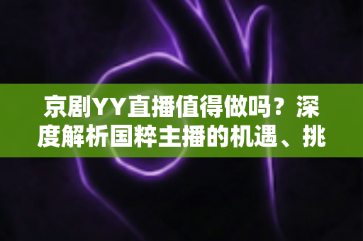 京剧YY直播值得做吗？深度解析国粹主播的机遇、挑战与变现前景