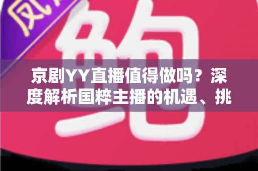 京剧YY直播值得做吗？深度解析国粹主播的机遇、挑战与变现前景