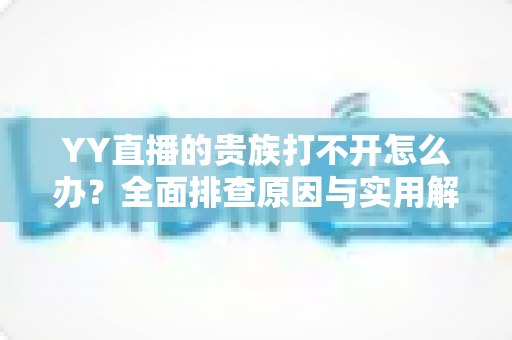 YY直播的贵族打不开怎么办？全面排查原因与实用解决方法，快速恢复贵族特权体验