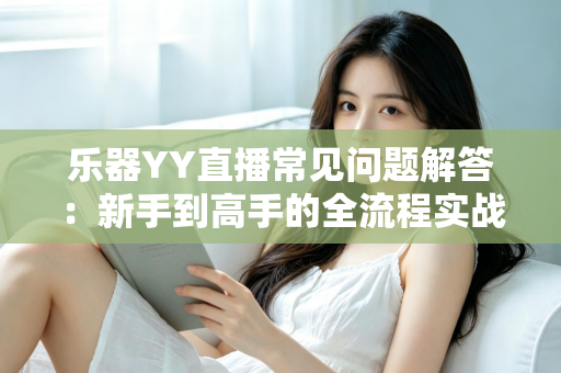 乐器YY直播常见问题解答：新手到高手的全流程实战指南