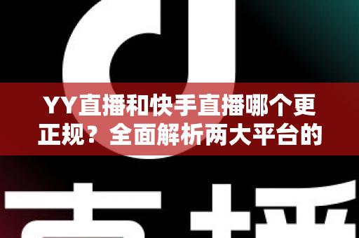 YY直播和快手直播哪个更正规？全面解析两大平台的合规性、安全性与用户体验差异