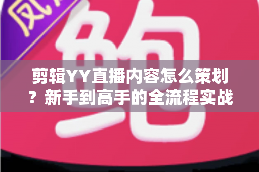 剪辑YY直播内容怎么策划？新手到高手的全流程实战指南