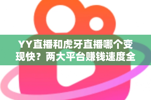 YY直播和虎牙直播哪个变现快？两大平台赚钱速度全面对比与主播选台实战攻略