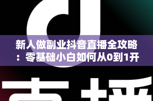 新人做副业抖音直播全攻略：零基础小白如何从0到1开启直播赚钱之路