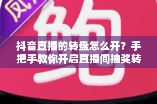 抖音直播的转盘怎么开？手把手教你开启直播间抽奖转盘，快速提升人气与互动的完整攻略