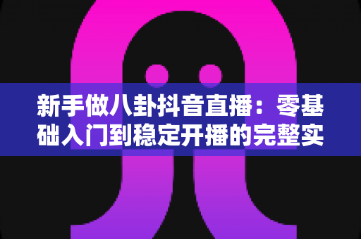 新手做八卦抖音直播：零基础入门到稳定开播的完整实战指南