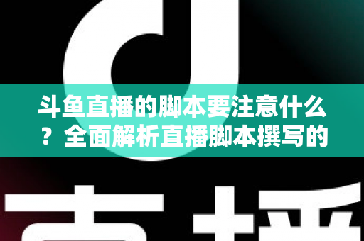 斗鱼直播的脚本要注意什么?全面解析直播脚本撰写的核心要点与实用技巧 斗鱼直播的脚本要注意什么?全面解析直播脚本撰写的核心要点与实用技巧