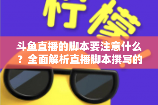 斗鱼直播的脚本要注意什么？全面解析直播脚本撰写的核心要点与实用技巧