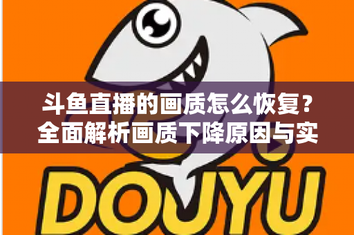 斗鱼直播的画质怎么恢复?全面解析画质下降原因与实用恢复技巧,助你畅享高清观播体验 斗鱼直播的画质怎么恢复?全面解析画质下降原因与实用恢复技巧,助你畅享高清观播体验