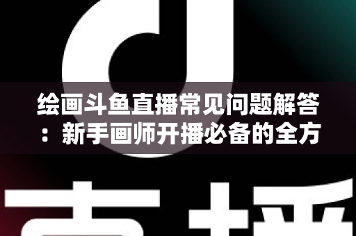 绘画斗鱼直播常见问题解答:新手画师开播必备的全方位实战指南 绘画斗鱼直播常见问题解答:新手画师开播必备的全方位实战指南