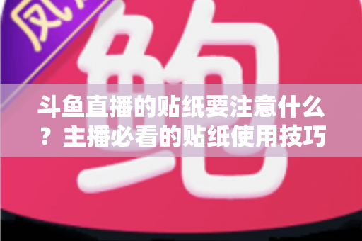 斗鱼直播的贴纸要注意什么？主播必看的贴纸使用技巧与避坑指南全解析