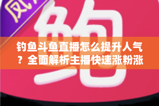 钓鱼斗鱼直播怎么提升人气？全面解析主播快速涨粉涨热度的实战秘籍