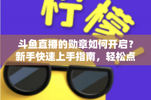 斗鱼直播的勋章如何开启？新手快速上手指南，轻松点亮专属粉丝荣誉