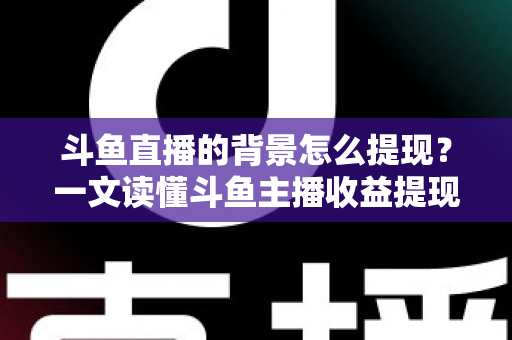 斗鱼直播的背景怎么提现?一文读懂斗鱼主播收益提现条件、流程与避坑指南 斗鱼直播的背景怎么提现?一文读懂斗鱼主播收益提现条件、流程与避坑指南