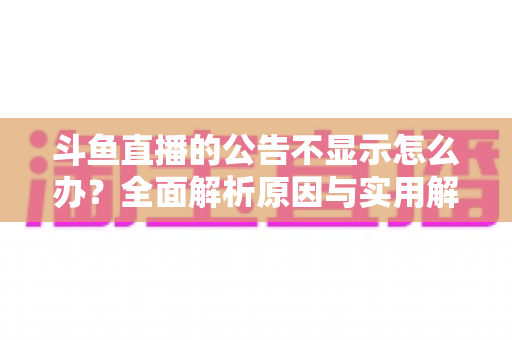 斗鱼直播的公告不显示怎么办?全面解析原因与实用解决方法指南 斗鱼直播的公告不显示怎么办?全面解析原因与实用解决方法指南