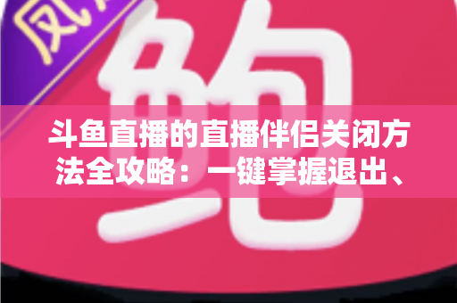 斗鱼直播的直播伴侣关闭方法全攻略：一键掌握退出、禁用与卸载完整教程