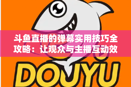斗鱼直播的弹幕实用技巧全攻略：让观众与主播互动效率翻倍的进阶指南