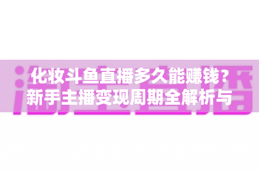 化妆斗鱼直播多久能赚钱？新手主播变现周期全解析与快速盈利指南