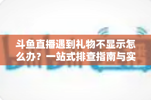 斗鱼直播遇到礼物不显示怎么办？一站式排查指南与实用解决方案