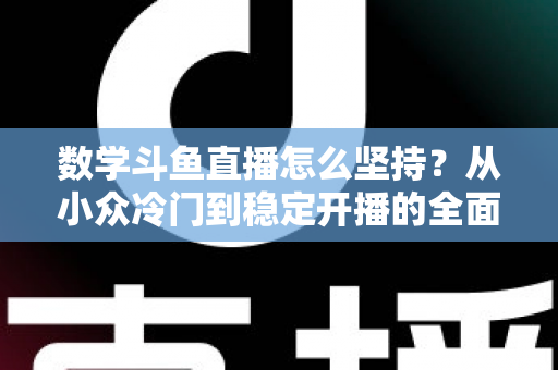数学斗鱼直播怎么坚持？从小众冷门到稳定开播的全面生存指南