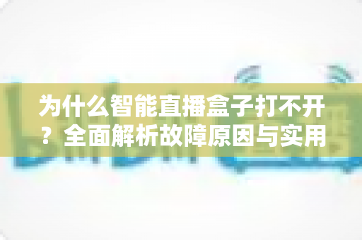 为什么智能直播盒子打不开?全面解析故障原因与实用解决方案指南 为什么智能直播盒子打不开?全面解析故障原因与实用解决方案指南