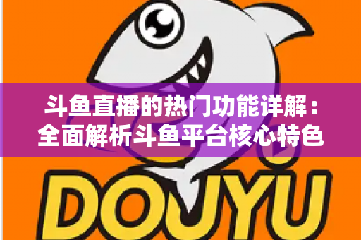 斗鱼直播的热门功能详解：全面解析斗鱼平台核心特色与实用使用指南