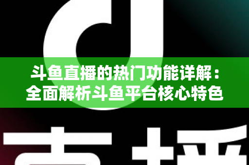 斗鱼直播的热门功能详解：全面解析斗鱼平台核心特色与实用使用指南