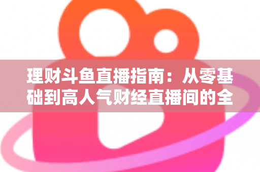 理财斗鱼直播指南:从零基础到高人气财经直播间的全流程实战攻略 理财斗鱼直播指南:从零基础到高人气财经直播间的全流程实战攻略