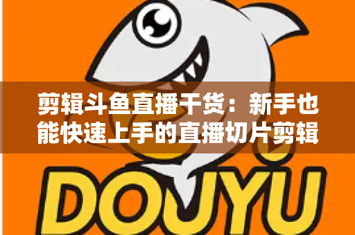 剪辑斗鱼直播干货:新手也能快速上手的直播切片剪辑完整实战指南 剪辑斗鱼直播干货:新手也能快速上手的直播切片剪辑完整实战指南