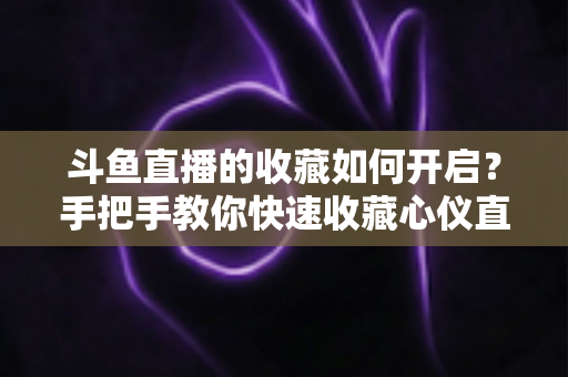 斗鱼直播的收藏如何开启?手把手教你快速收藏心仪直播间,看播体验翻倍 斗鱼直播的收藏如何开启?手把手教你快速收藏心仪直播间,看播体验翻倍