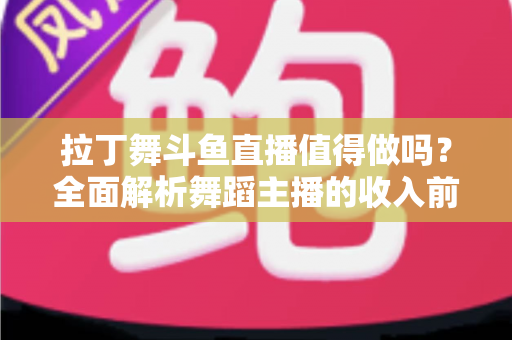 拉丁舞斗鱼直播值得做吗？全面解析舞蹈主播的收入前景与发展潜力