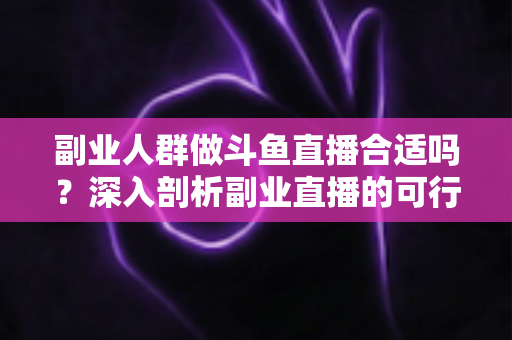 副业人群做斗鱼直播合适吗?深入剖析副业直播的可行性、收益模式与实操建议 副业人群做斗鱼直播合适吗?深入剖析副业直播的可行性、收益模式与实操建议