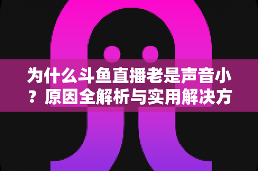 为什么斗鱼直播老是声音小？原因全解析与实用解决方法一站式指南