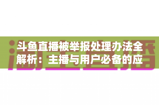 斗鱼直播被举报处理办法全解析:主播与用户必备的应对指南与避坑策略 斗鱼直播被举报处理办法全解析:主播与用户必备的应对指南与避坑策略