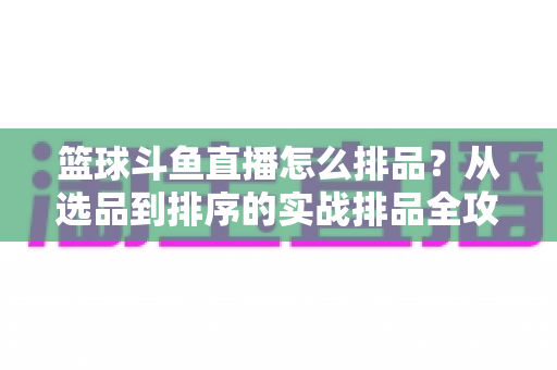 篮球斗鱼直播怎么排品？从选品到排序的实战排品全攻略