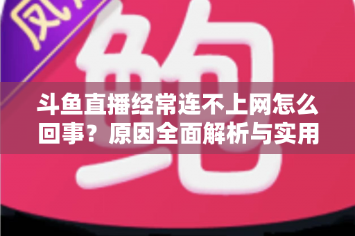 斗鱼直播经常连不上网怎么回事?原因全面解析与实用解决指南 斗鱼直播经常连不上网怎么回事?原因全面解析与实用解决指南