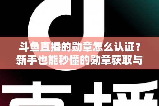 斗鱼直播的勋章怎么认证？新手也能秒懂的勋章获取与升级全攻略