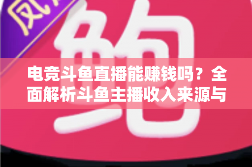 电竞斗鱼直播能赚钱吗？全面解析斗鱼主播收入来源与变现攻略